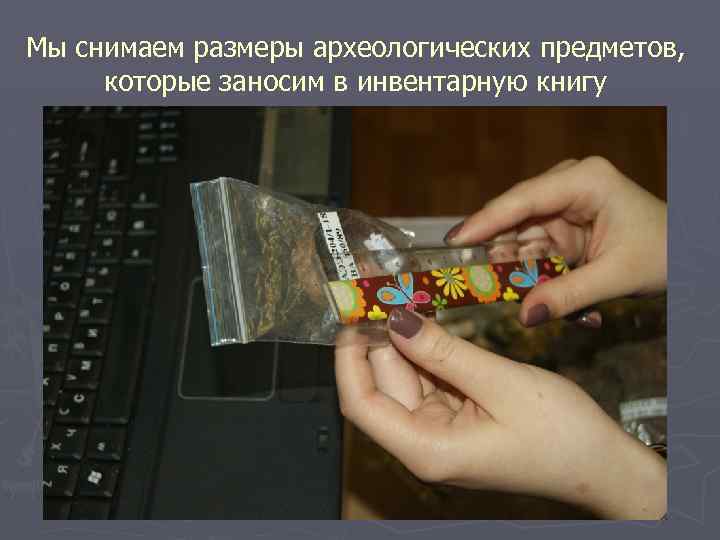 Мы снимаем размеры археологических предметов, которые заносим в инвентарную книгу 