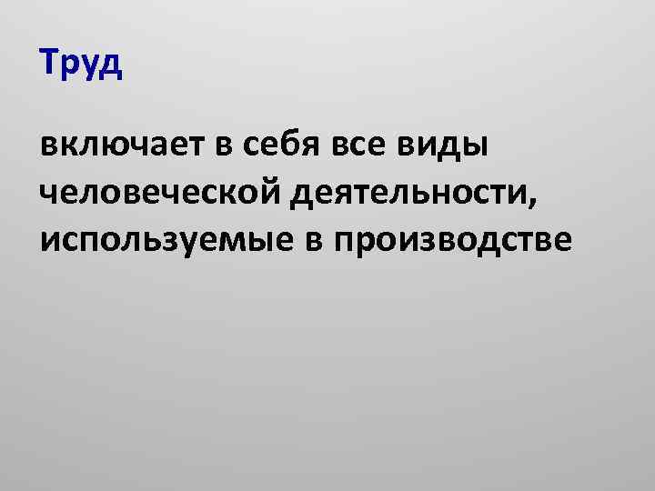 Труд включает в себя все виды человеческой деятельности, используемые в производстве 