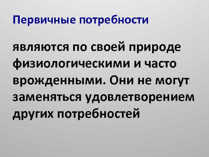 Первичные потребности являются по своей природе физиологическими и часто врожденными. Они не могут заменяться