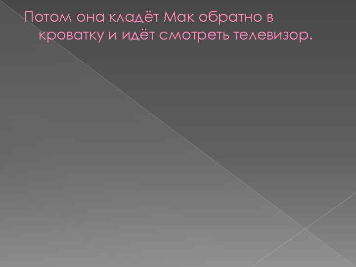 Потом она кладёт Мак обратно в кроватку и идёт смотреть телевизор. 