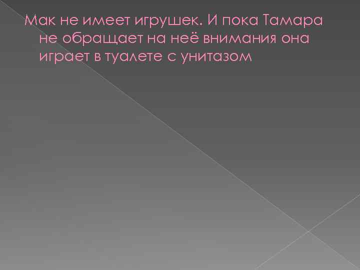 Мак не имеет игрушек. И пока Тамара не обращает на неё внимания она играет