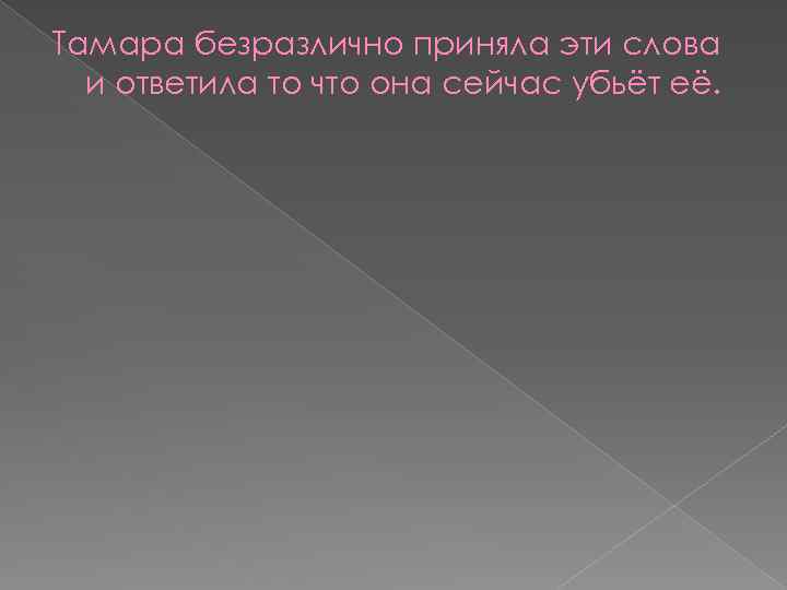 Тамара безразлично приняла эти слова и ответила то что она сейчас убьёт её. 