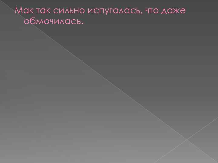 Мак так сильно испугалась, что даже обмочилась. 