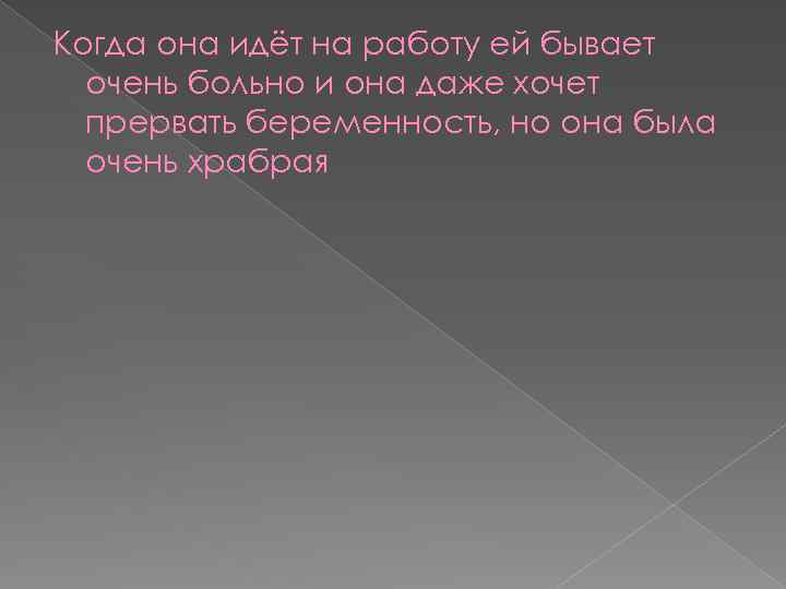 Когда она идёт на работу ей бывает очень больно и она даже хочет прервать
