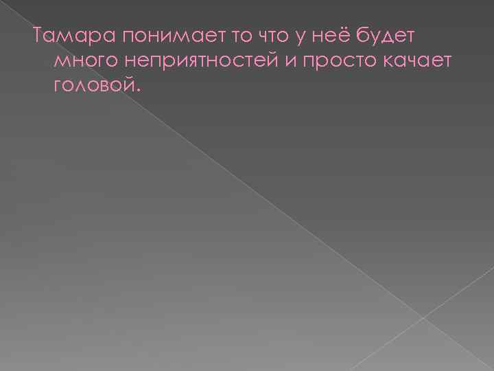 Тамара понимает то что у неё будет много неприятностей и просто качает головой. 