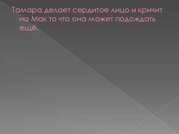 Тамара делает сердитое лицо и кричит на Мак то что она может подождать ещё.