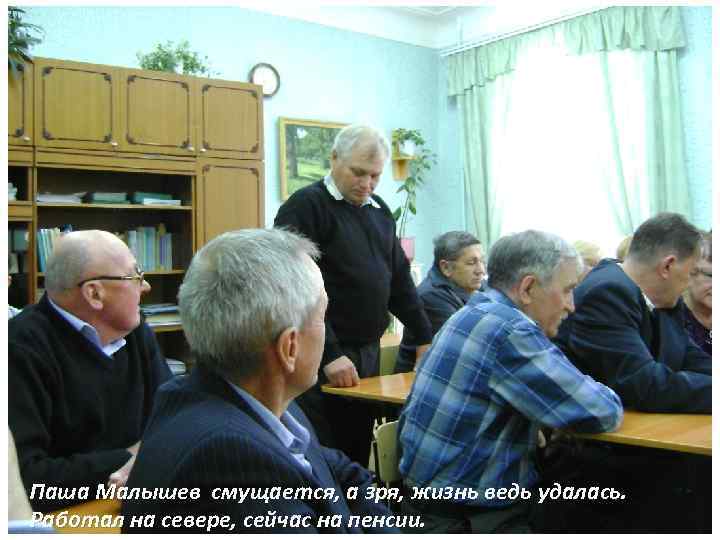 Паша Малышев смущается, а зря, жизнь ведь удалась. Работал на севере, сейчас на пенсии.