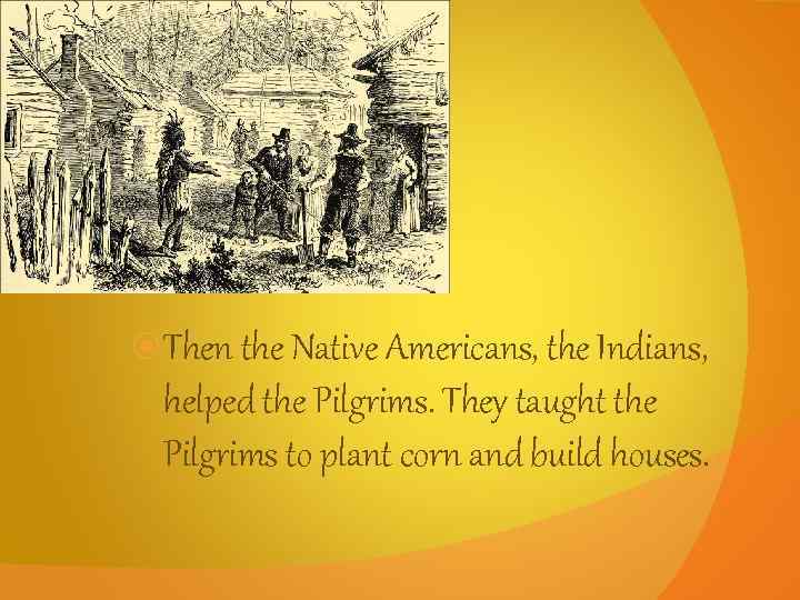  Then the Native Americans, the Indians, helped the Pilgrims. They taught the Pilgrims