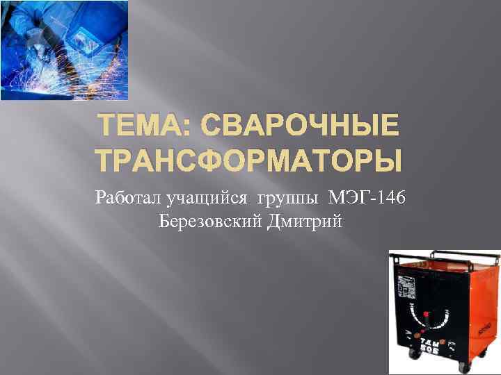 ТЕМА: СВАРОЧНЫЕ ТРАНСФОРМАТОРЫ Работал учащийся группы МЭГ-146 Березовский Дмитрий 
