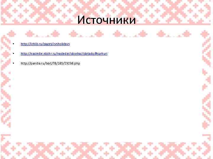 Источники • http: //izhlib. ru/pages/cvsholidays • http: //nasledie. nbchr. ru/nasledie/obychai/obrjady/#surhuri • http: //pandia. ru/text/78/285/23238.