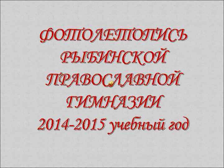 ФОТОЛЕТОПИСЬ РЫБИНСКОЙ ПРАВОСЛАВНОЙ ГИМНАЗИИ 2014 -2015 учебный год 