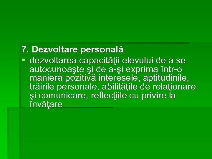 7. Dezvoltare personală § dezvoltarea capacităţii elevului de a se autocunoaşte şi de a-şi