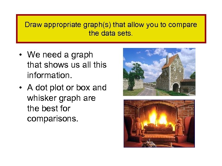 Draw appropriate graph(s) that allow you to compare the data sets. • We need