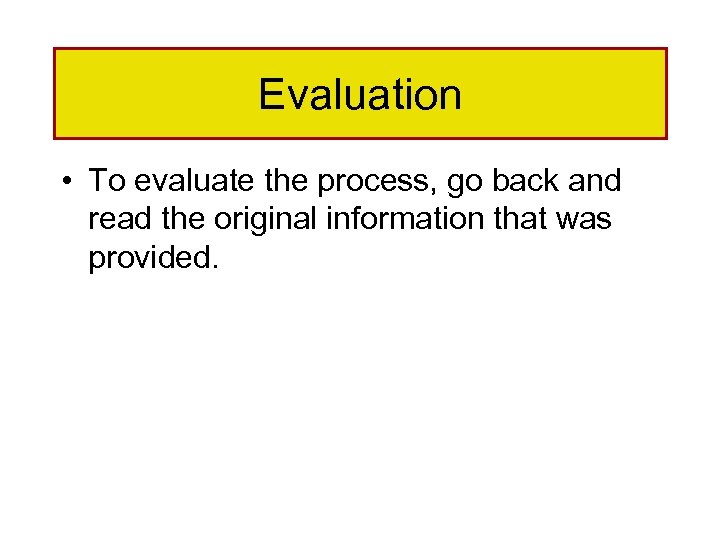 Evaluation • To evaluate the process, go back and read the original information that