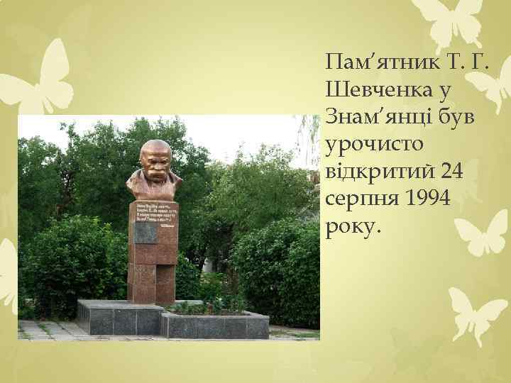 Пам’ятник Т. Г. Шевченка у Знам’янці був урочисто відкритий 24 серпня 1994 року. 