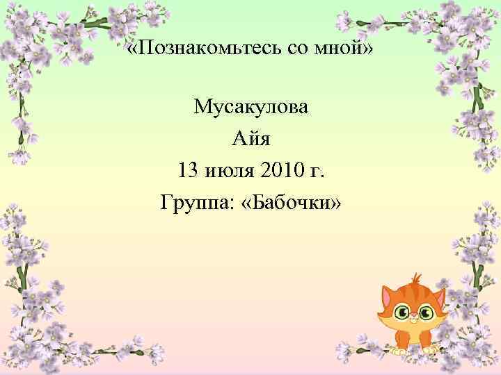  «Познакомьтесь со мной» Мусакулова Айя 13 июля 2010 г. Группа: «Бабочки» 