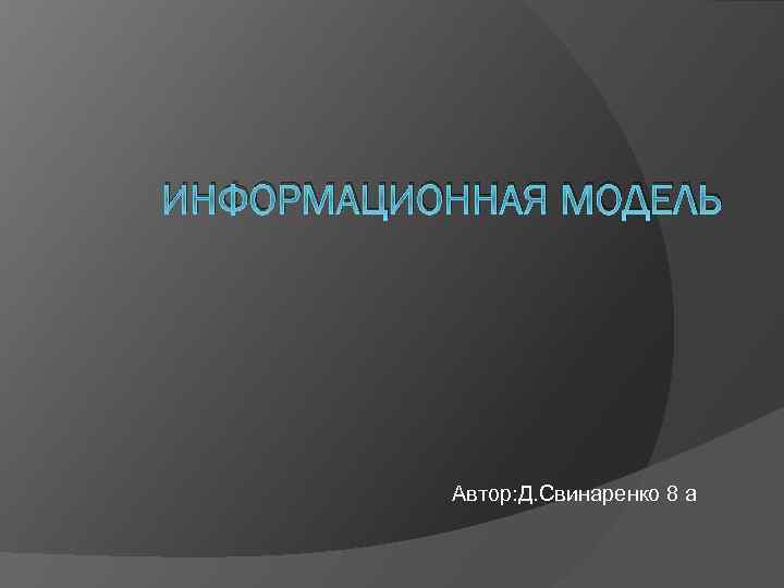ИНФОРМАЦИОННАЯ МОДЕЛЬ Автор: Д. Свинаренко 8 а 
