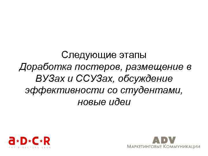 Следующие этапы Доработка постеров, размещение в ВУЗах и ССУЗах, обсуждение эффективности со студентами, новые