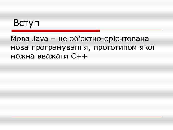 Вступ Мова Java – це об'єктно-орієнтована мова програмування, прототипом якої можна вважати С++ 