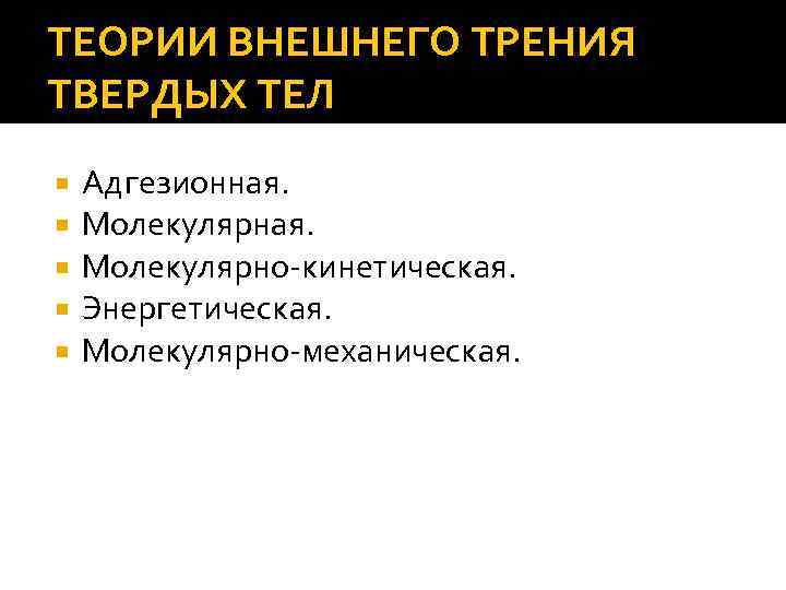 ТЕОРИИ ВНЕШНЕГО ТРЕНИЯ ТВЕРДЫХ ТЕЛ Адгезионная. Молекулярно кинетическая. Энергетическая. Молекулярно механическая. 