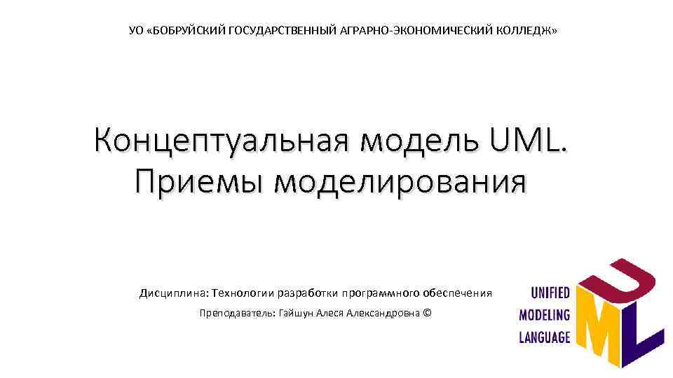 УО «БОБРУЙСКИЙ ГОСУДАРСТВЕННЫЙ АГРАРНО-ЭКОНОМИЧЕСКИЙ КОЛЛЕДЖ» Концептуальная модель UML. Приемы моделирования Дисциплина: Технологии разработки программного