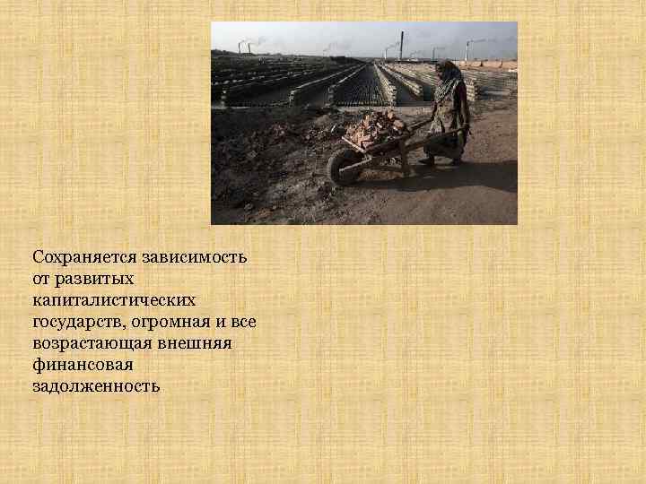 Сохраняется зависимость от развитых капиталистических государств, огромная и все возрастающая внешняя финансовая задолженность 