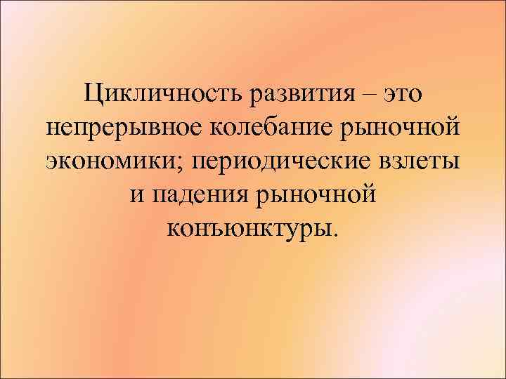 Цикличность развития – это непрерывное колебание рыночной экономики; периодические взлеты и падения рыночной конъюнктуры.