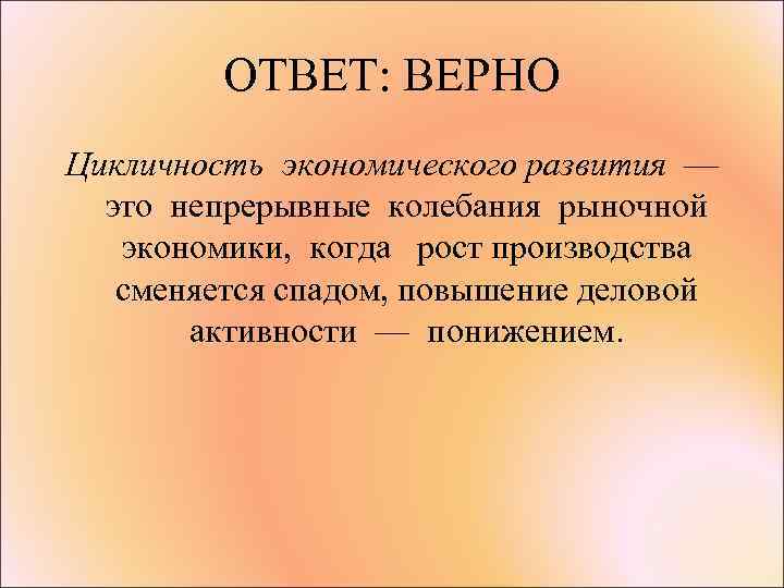 ОТВЕТ: ВЕРНО Цикличность экономического развития — это непрерывные колебания рыночной экономики, когда рост производства