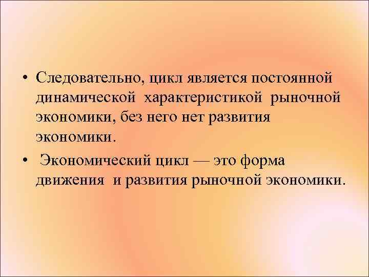  • Следовательно, цикл является постоянной динамической характеристикой рыночной экономики, без него нет развития