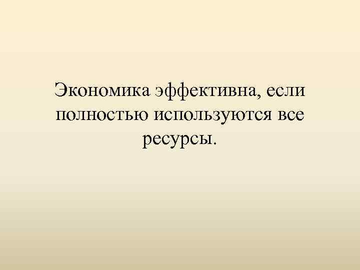 Экономика эффективна, если полностью используются все ресурсы. 