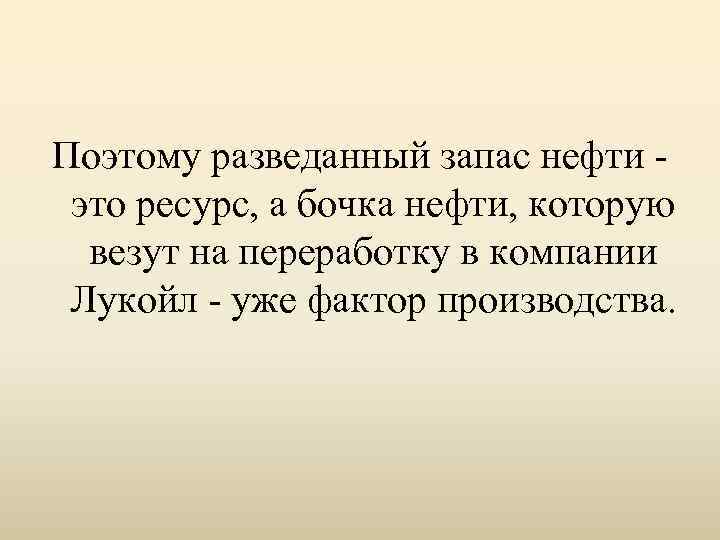 Поэтому разведанный запас нефти - это ресурс, а бочка нефти, которую везут на переработку