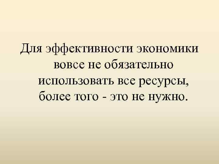 Для эффективности экономики вовсе не обязательно использовать все ресурсы, более того - это не
