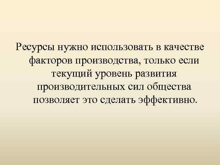 Ресурсы нужно использовать в качестве факторов производства, только если текущий уровень развития производительных сил
