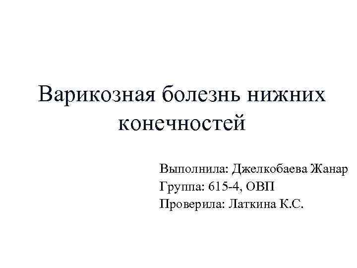 Варикозная болезнь нижних конечностей Выполнила: Джелкобаева Жанар Группа: 615 -4, ОВП Проверила: Латкина К.