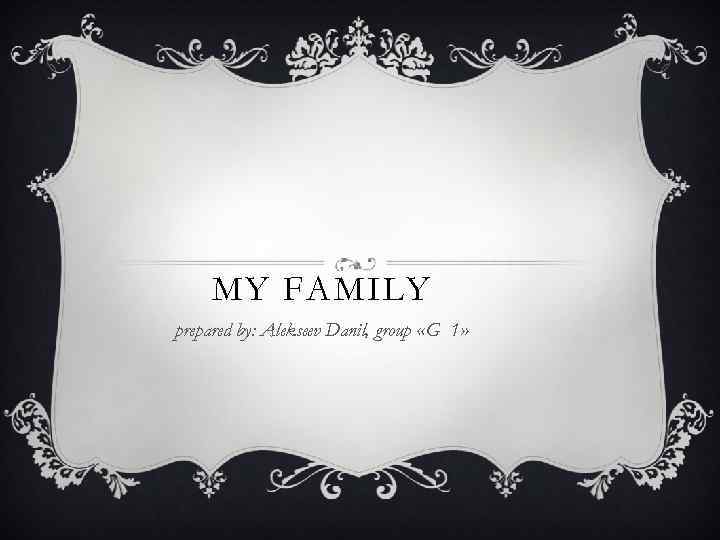 MY FAMILY prepared by: Alekseev Danil, group «G 1» 