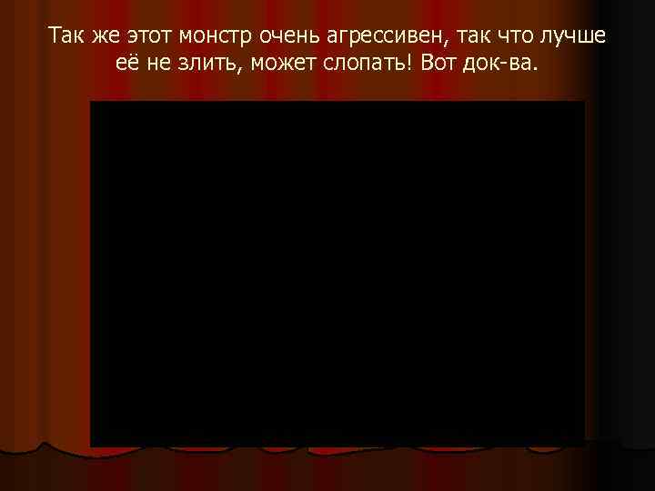 Так же этот монстр очень агрессивен, так что лучше её не злить, может слопать!