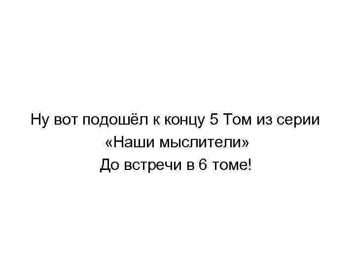 Ну вот подошёл к концу 5 Том из серии «Наши мыслители» До встречи в