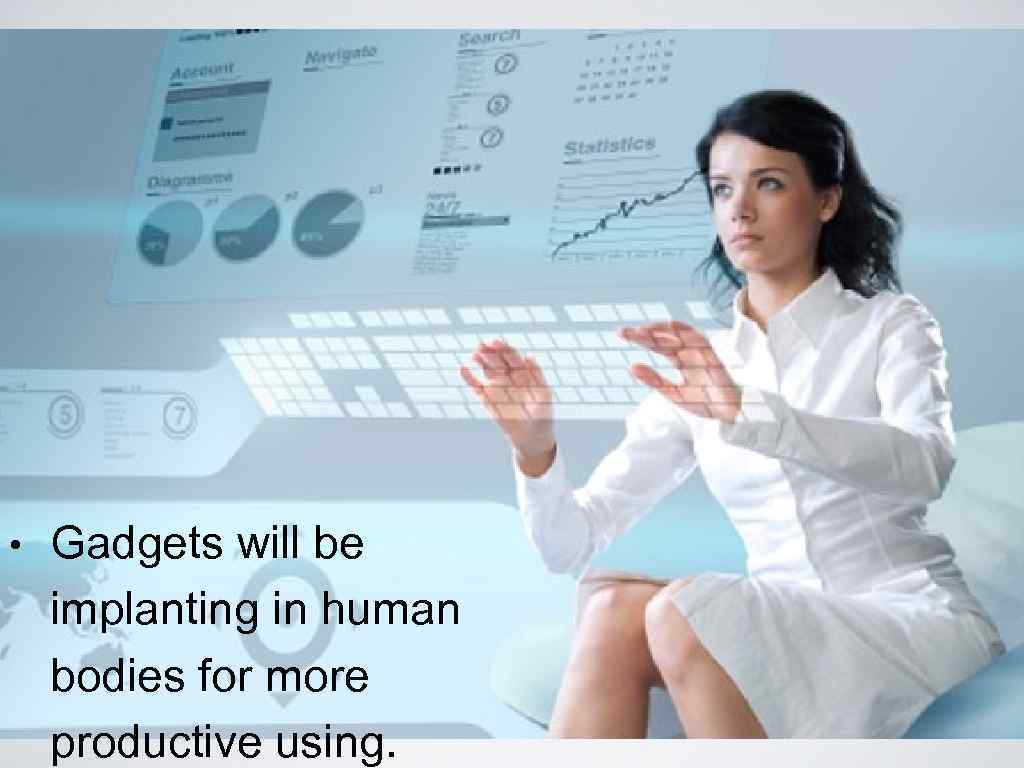  • Gadgets will be implanting in human bodies for more productive using. 