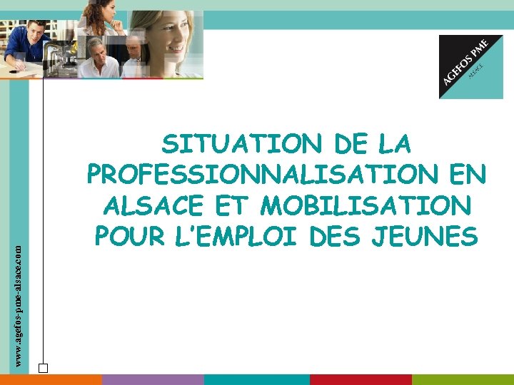 www. agefos-pme-alsace. com SITUATION DE LA PROFESSIONNALISATION EN ALSACE ET MOBILISATION POUR L’EMPLOI DES