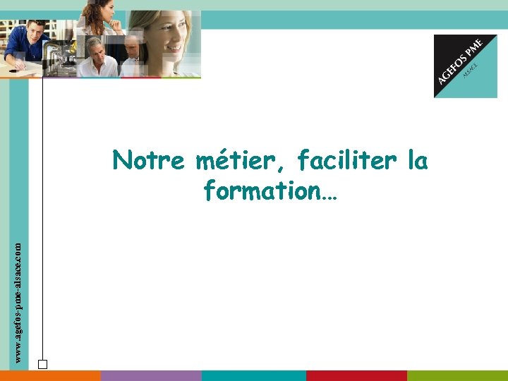 www. agefos-pme-alsace. com Notre métier, faciliter la formation… 