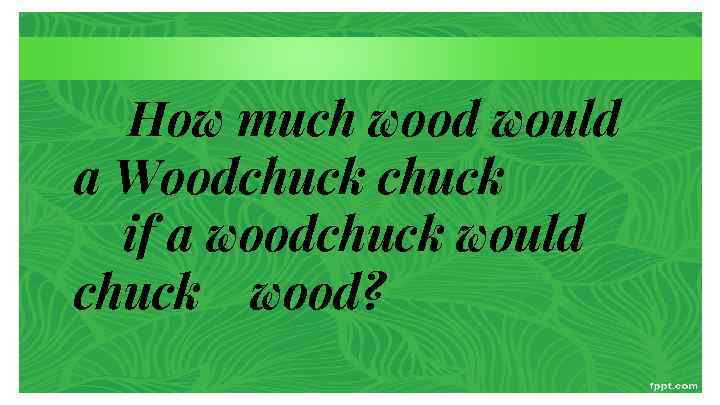 How much wood would a Woodchuck if a woodchuck would chuck wood? 