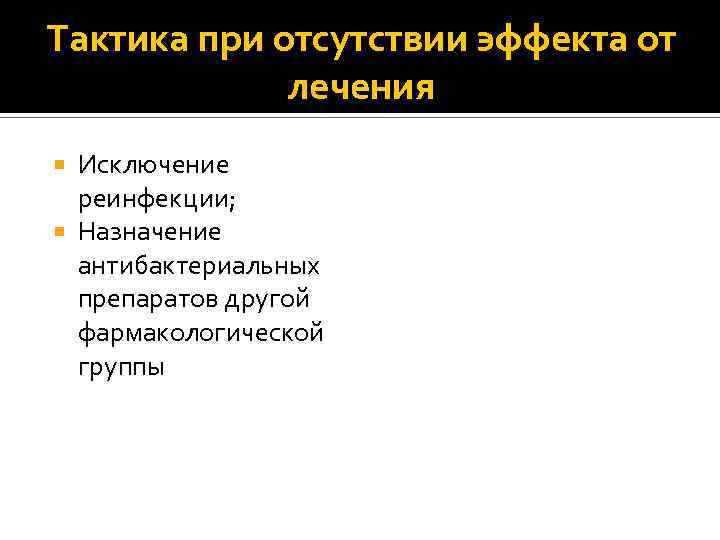 Тактика при отсутствии эффекта от лечения Исключение реинфекции; Назначение антибактериальных препаратов другой фармакологической группы