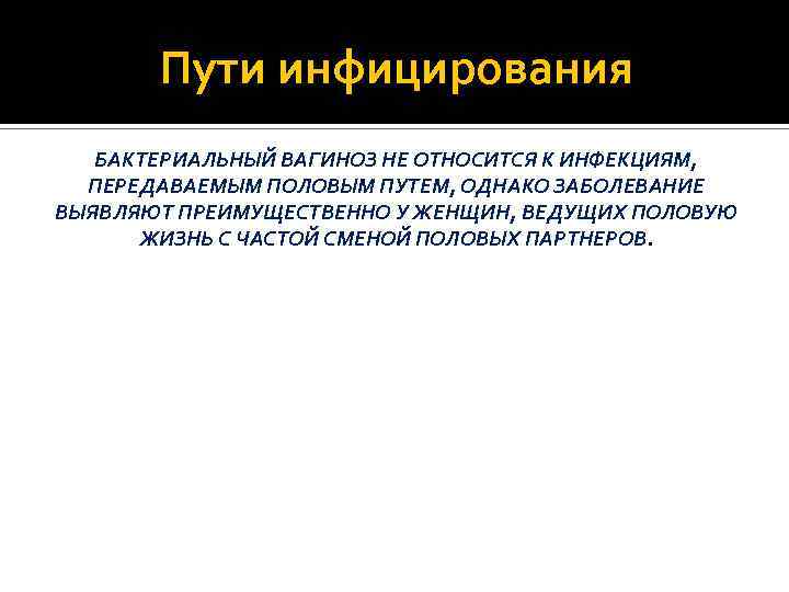 Пути инфицирования БАКТЕРИАЛЬНЫЙ ВАГИНОЗ НЕ ОТНОСИТСЯ К ИНФЕКЦИЯМ, ПЕРЕДАВАЕМЫМ ПОЛОВЫМ ПУТЕМ, ОДНАКО ЗАБОЛЕВАНИЕ ВЫЯВЛЯЮТ