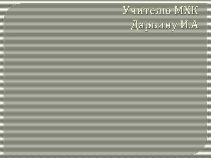 Учителю МХК Дарьину И. А 