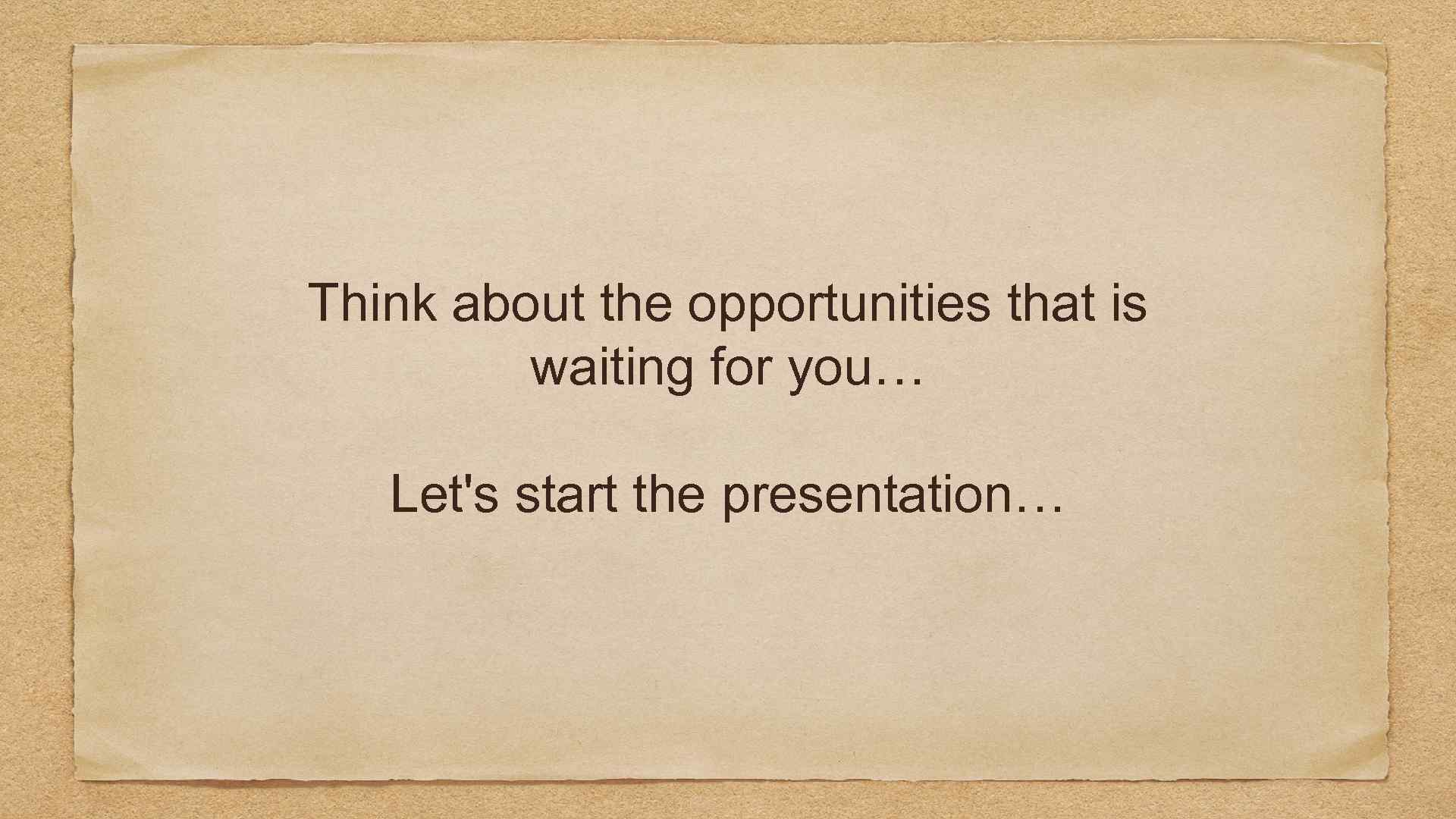 Think about the opportunities that is waiting for you… Let's start the presentation… 