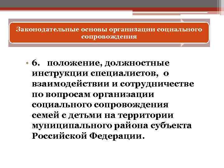 Законодательные основы организации социального сопровождения • 6. положение, должностные инструкции специалистов, о взаимодействии и