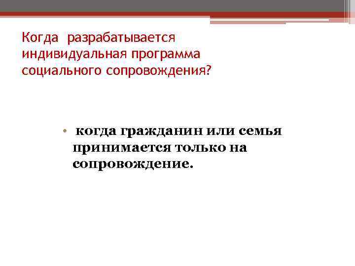 Когда разрабатывается индивидуальная программа социального сопровождения? • когда гражданин или семья принимается только на