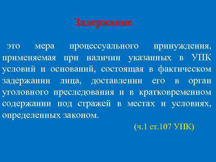 Задержание это мера процессуального принуждения, применяемая при наличии указанных в УПК условий и оснований,