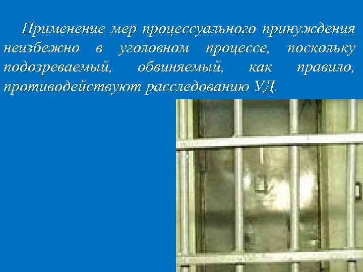 Применение мер процессуального принуждения неизбежно в уголовном процессе, поскольку подозреваемый, обвиняемый, как правило, противодействуют