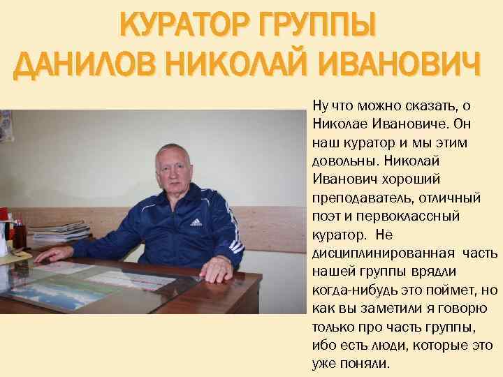 КУРАТОР ГРУППЫ ДАНИЛОВ НИКОЛАЙ ИВАНОВИЧ Ну что можно сказать, о Николае Ивановиче. Он наш